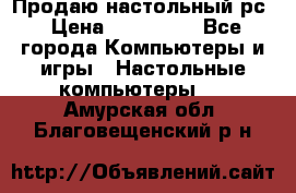 Продаю настольный рс › Цена ­ 175 000 - Все города Компьютеры и игры » Настольные компьютеры   . Амурская обл.,Благовещенский р-н